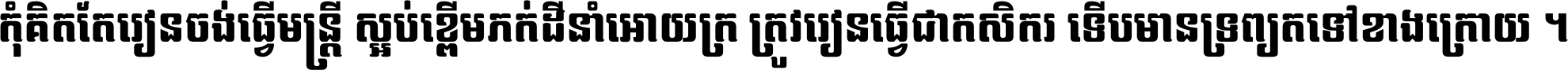 កុំ​គិត​តែ​រៀន​ចង់ធ្វើ​មន្ត្រី ស្អប់​ខ្ពើម​ភក់ដី​នាំអោយ​ក្រ ត្រូវ​រៀន​ធ្វើ​ជា​កសិករ ទើប​មានទ្រព្យ​ត​ទៅ​ខាង​ក្រោយ ។