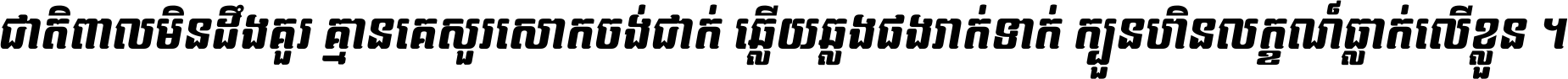 ជាតិ​ពាល​មិន​ដឹង​គួរ គ្មាន​គេ​សួរ​សោក​ចង់​ជាក់ ឆ្លើយ​ឆ្លង​ផង​រាក់​ទាក់​ ក្បួន​ហិន​លក្ខណ៍​ធ្លាក់​លើ​ខ្លួន ។