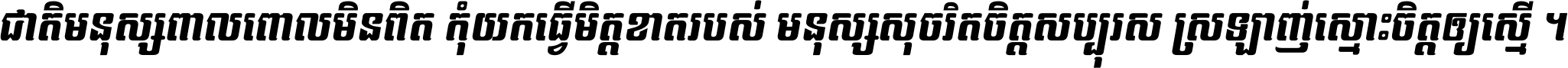 ជាតិ​មនុស្ស​ពាល​ពោល​មិន​ពិត កុំ​យក​ធ្វើ​មិត្ត​ខាត​របស់ មនុស្ស​សុចរិត​ចិត្ត​សប្បុរស ស្រឡាញ់​ស្មោះ​ចិត្ត​ឲ្យ​ស្មើ ។