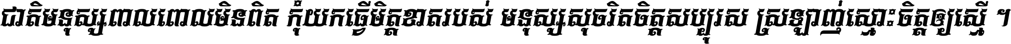 ជាតិ​មនុស្ស​ពាល​ពោល​មិន​ពិត កុំ​យក​ធ្វើ​មិត្ត​ខាត​របស់ មនុស្ស​សុចរិត​ចិត្ត​សប្បុរស ស្រឡាញ់​ស្មោះ​ចិត្ត​ឲ្យ​ស្មើ ។