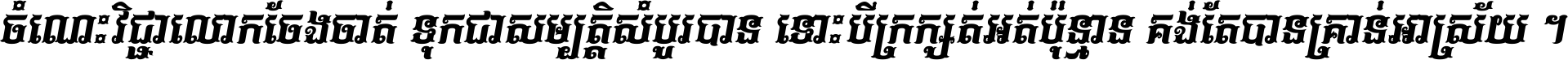 ចំណេះ​វិជ្ជា​លោក​ចែង​ចាត់ ទុក​ជា​សម្បត្តិ​សំបូរ​បាន ទោះ​បី​ក្រក្សត់​អត់​ប៉ុន្មាន គង់​តែ​បាន​គ្រាន់​អាស្រ័យ ។