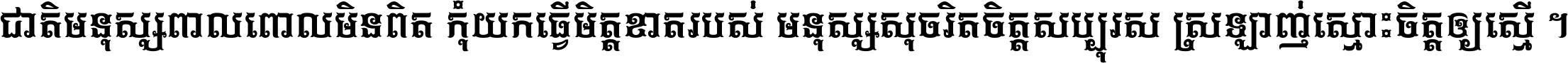 ជាតិ​មនុស្ស​ពាល​ពោល​មិន​ពិត កុំ​យក​ធ្វើ​មិត្ត​ខាត​របស់ មនុស្ស​សុចរិត​ចិត្ត​សប្បុរស ស្រឡាញ់​ស្មោះ​ចិត្ត​ឲ្យ​ស្មើ ។