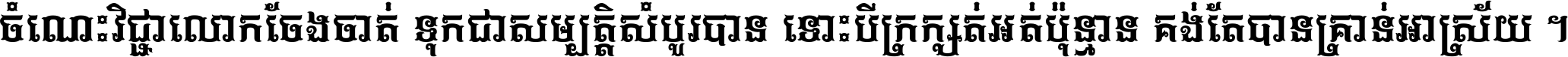 ចំណេះ​វិជ្ជា​លោក​ចែង​ចាត់ ទុក​ជា​សម្បត្តិ​សំបូរ​បាន ទោះ​បី​ក្រក្សត់​អត់​ប៉ុន្មាន គង់​តែ​បាន​គ្រាន់​អាស្រ័យ ។