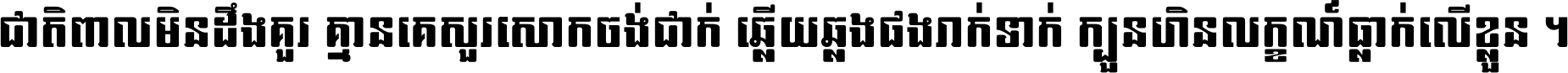 ជាតិ​ពាល​មិន​ដឹង​គួរ គ្មាន​គេ​សួរ​សោក​ចង់​ជាក់ ឆ្លើយ​ឆ្លង​ផង​រាក់​ទាក់​ ក្បួន​ហិន​លក្ខណ៍​ធ្លាក់​លើ​ខ្លួន ។