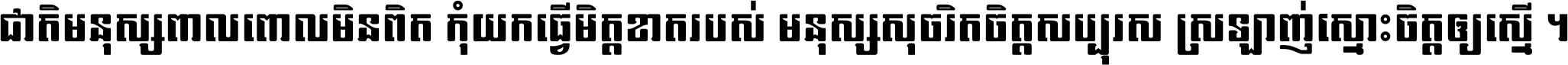 ជាតិ​មនុស្ស​ពាល​ពោល​មិន​ពិត កុំ​យក​ធ្វើ​មិត្ត​ខាត​របស់ មនុស្ស​សុចរិត​ចិត្ត​សប្បុរស ស្រឡាញ់​ស្មោះ​ចិត្ត​ឲ្យ​ស្មើ ។