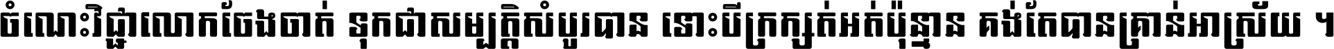 ចំណេះ​វិជ្ជា​លោក​ចែង​ចាត់ ទុក​ជា​សម្បត្តិ​សំបូរ​បាន ទោះ​បី​ក្រក្សត់​អត់​ប៉ុន្មាន គង់​តែ​បាន​គ្រាន់​អាស្រ័យ ។