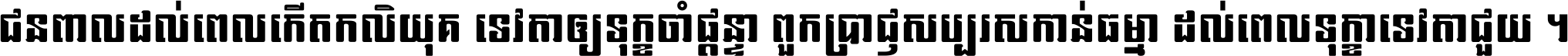ជនពាល​ដល់​ពេល​កើត​កលិយុគ ទេវតា​ឲ្យ​ទុក្ខ​ចាំ​ផ្ដន្ទា ពួក​ប្រាជ្ញ​សប្បរស​កាន់​ធម្មា ដល់​ពេល​ទុក្ខា​ទេវតា​ជួយ ។