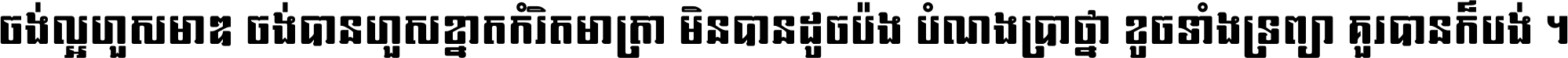 ចង់​ល្អ​ហួស​មាឌ ចង់​បាន​ហួស​ខ្នាត​កំរិត​មាត្រា មិន​បាន​ដូច​ប៉ង បំណង​ប្រាថ្នា ខូច​ទាំងទ្រព្យា គួរ​បាន​ក៏បង់ ។