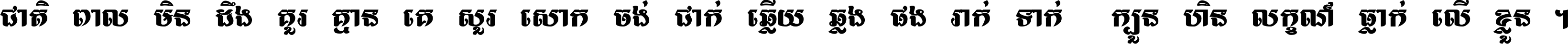 ជាតិ​ពាល​មិន​ដឹង​គួរ គ្មាន​គេ​សួរ​សោក​ចង់​ជាក់ ឆ្លើយ​ឆ្លង​ផង​រាក់​ទាក់​ ក្បួន​ហិន​លក្ខណ៍​ធ្លាក់​លើ​ខ្លួន ។