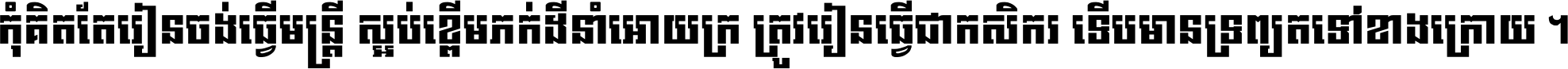 កុំ​គិត​តែ​រៀន​ចង់ធ្វើ​មន្ត្រី ស្អប់​ខ្ពើម​ភក់ដី​នាំអោយ​ក្រ ត្រូវ​រៀន​ធ្វើ​ជា​កសិករ ទើប​មានទ្រព្យ​ត​ទៅ​ខាង​ក្រោយ ។