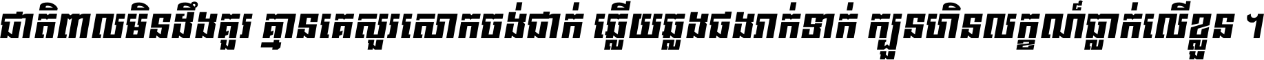 ជាតិ​ពាល​មិន​ដឹង​គួរ គ្មាន​គេ​សួរ​សោក​ចង់​ជាក់ ឆ្លើយ​ឆ្លង​ផង​រាក់​ទាក់​ ក្បួន​ហិន​លក្ខណ៍​ធ្លាក់​លើ​ខ្លួន ។