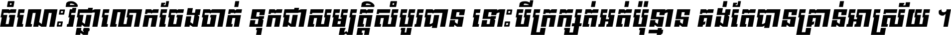 ចំណេះ​វិជ្ជា​លោក​ចែង​ចាត់ ទុក​ជា​សម្បត្តិ​សំបូរ​បាន ទោះ​បី​ក្រក្សត់​អត់​ប៉ុន្មាន គង់​តែ​បាន​គ្រាន់​អាស្រ័យ ។
