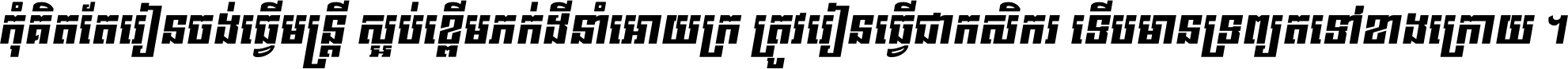កុំ​គិត​តែ​រៀន​ចង់ធ្វើ​មន្ត្រី ស្អប់​ខ្ពើម​ភក់ដី​នាំអោយ​ក្រ ត្រូវ​រៀន​ធ្វើ​ជា​កសិករ ទើប​មានទ្រព្យ​ត​ទៅ​ខាង​ក្រោយ ។