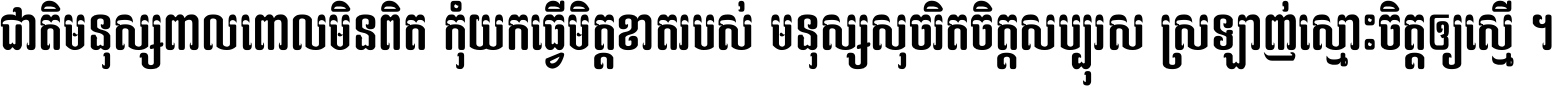 ជាតិ​មនុស្ស​ពាល​ពោល​មិន​ពិត កុំ​យក​ធ្វើ​មិត្ត​ខាត​របស់ មនុស្ស​សុចរិត​ចិត្ត​សប្បុរស ស្រឡាញ់​ស្មោះ​ចិត្ត​ឲ្យ​ស្មើ ។