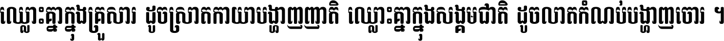 ឈ្លោះ​គ្នា​ក្នុង​គ្រួសារ ដូច​ស្រាត​កាយា​បង្ហាញ​ញាតិ ឈ្លោះគ្នាក្នុង​សង្គមជាតិ ដូច​លាត​កំណប់​បង្ហាញ​ចោរ ។