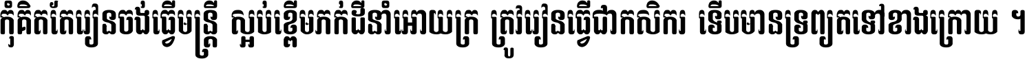 កុំ​គិត​តែ​រៀន​ចង់ធ្វើ​មន្ត្រី ស្អប់​ខ្ពើម​ភក់ដី​នាំអោយ​ក្រ ត្រូវ​រៀន​ធ្វើ​ជា​កសិករ ទើប​មានទ្រព្យ​ត​ទៅ​ខាង​ក្រោយ ។