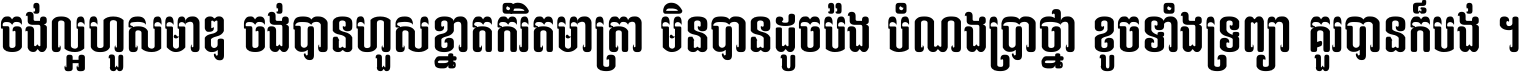 ចង់​ល្អ​ហួស​មាឌ ចង់​បាន​ហួស​ខ្នាត​កំរិត​មាត្រា មិន​បាន​ដូច​ប៉ង បំណង​ប្រាថ្នា ខូច​ទាំងទ្រព្យា គួរ​បាន​ក៏បង់ ។