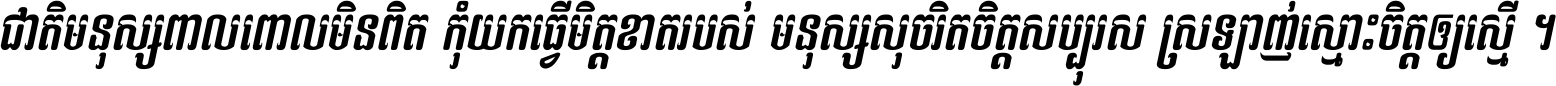 ជាតិ​មនុស្ស​ពាល​ពោល​មិន​ពិត កុំ​យក​ធ្វើ​មិត្ត​ខាត​របស់ មនុស្ស​សុចរិត​ចិត្ត​សប្បុរស ស្រឡាញ់​ស្មោះ​ចិត្ត​ឲ្យ​ស្មើ ។