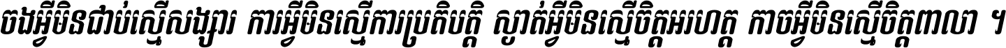 ចង​អ្វី​មិន​ជាប់​ស្មើ​សង្សារ ការ​អ្វី​មិន​ស្មើ​ការ​ប្រតិបត្តិ ស្ងាត់​អ្វី​មិន​ស្មើ​​ចិត្ត​អរហត្ត​ កាច​អ្វី​មិន​ស្មើ​ចិត្ត​ពាលា ។