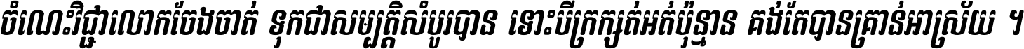 ចំណេះ​វិជ្ជា​លោក​ចែង​ចាត់ ទុក​ជា​សម្បត្តិ​សំបូរ​បាន ទោះ​បី​ក្រក្សត់​អត់​ប៉ុន្មាន គង់​តែ​បាន​គ្រាន់​អាស្រ័យ ។
