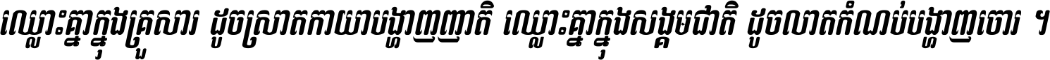 ឈ្លោះ​គ្នា​ក្នុង​គ្រួសារ ដូច​ស្រាត​កាយា​បង្ហាញ​ញាតិ ឈ្លោះគ្នាក្នុង​សង្គមជាតិ ដូច​លាត​កំណប់​បង្ហាញ​ចោរ ។