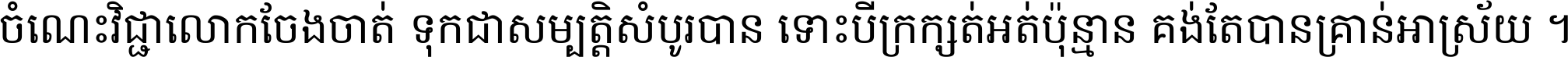 ចំណេះ​វិជ្ជា​លោក​ចែង​ចាត់ ទុក​ជា​សម្បត្តិ​សំបូរ​បាន ទោះ​បី​ក្រក្សត់​អត់​ប៉ុន្មាន គង់​តែ​បាន​គ្រាន់​អាស្រ័យ ។