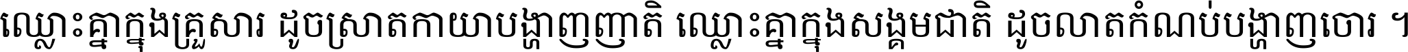 ឈ្លោះ​គ្នា​ក្នុង​គ្រួសារ ដូច​ស្រាត​កាយា​បង្ហាញ​ញាតិ ឈ្លោះគ្នាក្នុង​សង្គមជាតិ ដូច​លាត​កំណប់​បង្ហាញ​ចោរ ។