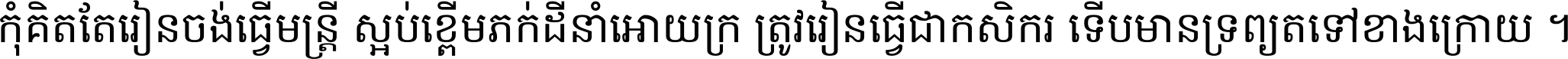 កុំ​គិត​តែ​រៀន​ចង់ធ្វើ​មន្ត្រី ស្អប់​ខ្ពើម​ភក់ដី​នាំអោយ​ក្រ ត្រូវ​រៀន​ធ្វើ​ជា​កសិករ ទើប​មានទ្រព្យ​ត​ទៅ​ខាង​ក្រោយ ។