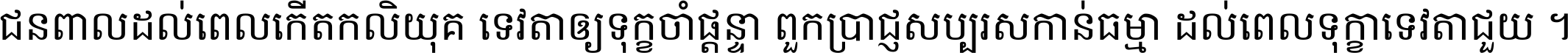ជនពាល​ដល់​ពេល​កើត​កលិយុគ ទេវតា​ឲ្យ​ទុក្ខ​ចាំ​ផ្ដន្ទា ពួក​ប្រាជ្ញ​សប្បរស​កាន់​ធម្មា ដល់​ពេល​ទុក្ខា​ទេវតា​ជួយ ។