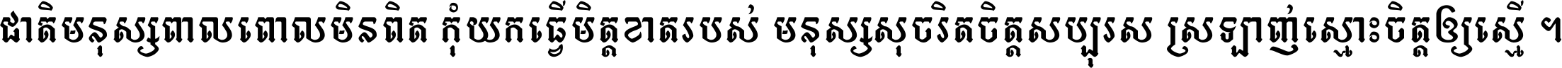 ជាតិ​មនុស្ស​ពាល​ពោល​មិន​ពិត កុំ​យក​ធ្វើ​មិត្ត​ខាត​របស់ មនុស្ស​សុចរិត​ចិត្ត​សប្បុរស ស្រឡាញ់​ស្មោះ​ចិត្ត​ឲ្យ​ស្មើ ។