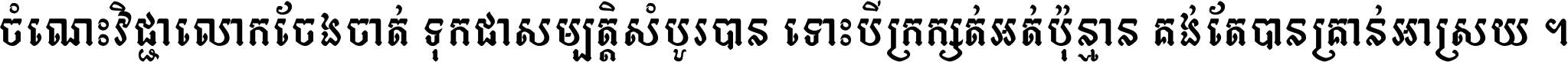 ចំណេះ​វិជ្ជា​លោក​ចែង​ចាត់ ទុក​ជា​សម្បត្តិ​សំបូរ​បាន ទោះ​បី​ក្រក្សត់​អត់​ប៉ុន្មាន គង់​តែ​បាន​គ្រាន់​អាស្រ័យ ។