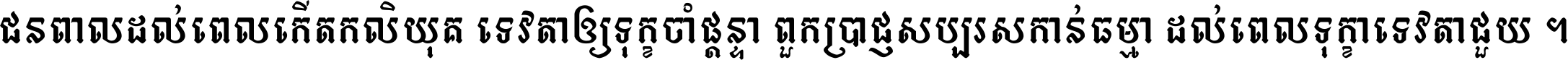 ជនពាល​ដល់​ពេល​កើត​កលិយុគ ទេវតា​ឲ្យ​ទុក្ខ​ចាំ​ផ្ដន្ទា ពួក​ប្រាជ្ញ​សប្បរស​កាន់​ធម្មា ដល់​ពេល​ទុក្ខា​ទេវតា​ជួយ ។