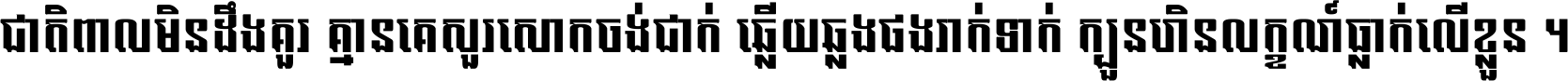 ជាតិ​ពាល​មិន​ដឹង​គួរ គ្មាន​គេ​សួរ​សោក​ចង់​ជាក់ ឆ្លើយ​ឆ្លង​ផង​រាក់​ទាក់​ ក្បួន​ហិន​លក្ខណ៍​ធ្លាក់​លើ​ខ្លួន ។