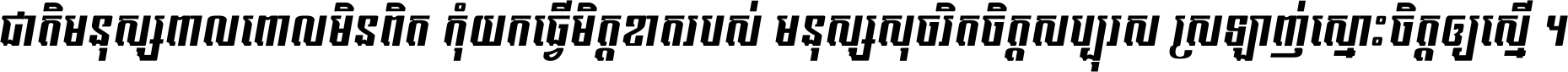 ជាតិ​មនុស្ស​ពាល​ពោល​មិន​ពិត កុំ​យក​ធ្វើ​មិត្ត​ខាត​របស់ មនុស្ស​សុចរិត​ចិត្ត​សប្បុរស ស្រឡាញ់​ស្មោះ​ចិត្ត​ឲ្យ​ស្មើ ។