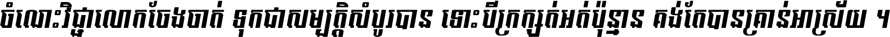 ចំណេះ​វិជ្ជា​លោក​ចែង​ចាត់ ទុក​ជា​សម្បត្តិ​សំបូរ​បាន ទោះ​បី​ក្រក្សត់​អត់​ប៉ុន្មាន គង់​តែ​បាន​គ្រាន់​អាស្រ័យ ។