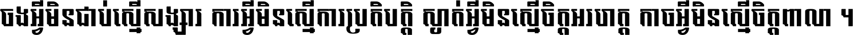 ចង​អ្វី​មិន​ជាប់​ស្មើ​សង្សារ ការ​អ្វី​មិន​ស្មើ​ការ​ប្រតិបត្តិ ស្ងាត់​អ្វី​មិន​ស្មើ​​ចិត្ត​អរហត្ត​ កាច​អ្វី​មិន​ស្មើ​ចិត្ត​ពាលា ។