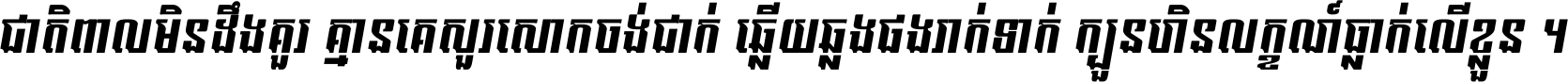 ជាតិ​ពាល​មិន​ដឹង​គួរ គ្មាន​គេ​សួរ​សោក​ចង់​ជាក់ ឆ្លើយ​ឆ្លង​ផង​រាក់​ទាក់​ ក្បួន​ហិន​លក្ខណ៍​ធ្លាក់​លើ​ខ្លួន ។