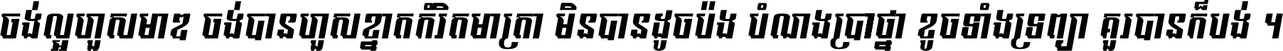 ចង់​ល្អ​ហួស​មាឌ ចង់​បាន​ហួស​ខ្នាត​កំរិត​មាត្រា មិន​បាន​ដូច​ប៉ង បំណង​ប្រាថ្នា ខូច​ទាំងទ្រព្យា គួរ​បាន​ក៏បង់ ។