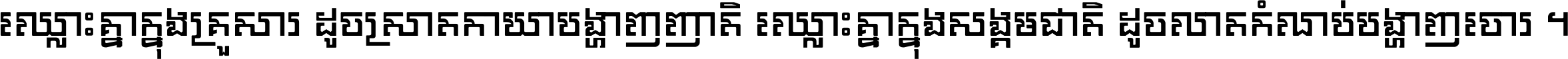 ឈ្លោះ​គ្នា​ក្នុង​គ្រួសារ ដូច​ស្រាត​កាយា​បង្ហាញ​ញាតិ ឈ្លោះគ្នាក្នុង​សង្គមជាតិ ដូច​លាត​កំណប់​បង្ហាញ​ចោរ ។