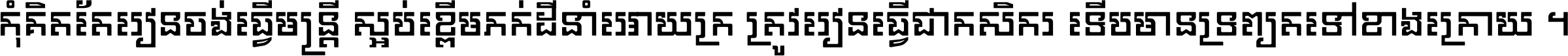 កុំ​គិត​តែ​រៀន​ចង់ធ្វើ​មន្ត្រី ស្អប់​ខ្ពើម​ភក់ដី​នាំអោយ​ក្រ ត្រូវ​រៀន​ធ្វើ​ជា​កសិករ ទើប​មានទ្រព្យ​ត​ទៅ​ខាង​ក្រោយ ។