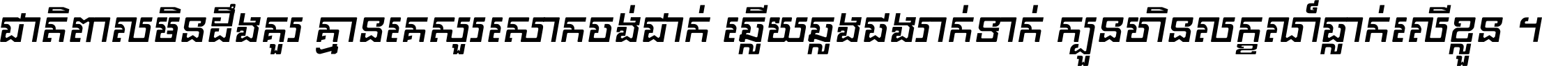 ជាតិ​ពាល​មិន​ដឹង​គួរ គ្មាន​គេ​សួរ​សោក​ចង់​ជាក់ ឆ្លើយ​ឆ្លង​ផង​រាក់​ទាក់​ ក្បួន​ហិន​លក្ខណ៍​ធ្លាក់​លើ​ខ្លួន ។