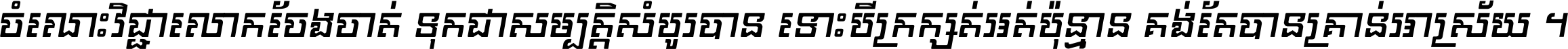 ចំណេះ​វិជ្ជា​លោក​ចែង​ចាត់ ទុក​ជា​សម្បត្តិ​សំបូរ​បាន ទោះ​បី​ក្រក្សត់​អត់​ប៉ុន្មាន គង់​តែ​បាន​គ្រាន់​អាស្រ័យ ។
