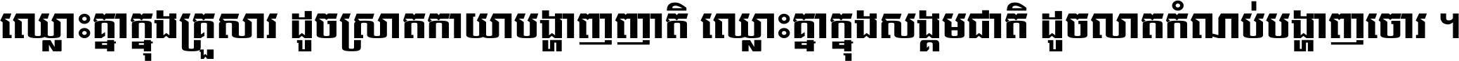 ឈ្លោះ​គ្នា​ក្នុង​គ្រួសារ ដូច​ស្រាត​កាយា​បង្ហាញ​ញាតិ ឈ្លោះគ្នាក្នុង​សង្គមជាតិ ដូច​លាត​កំណប់​បង្ហាញ​ចោរ ។