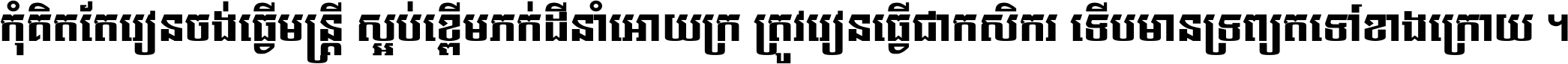 កុំ​គិត​តែ​រៀន​ចង់ធ្វើ​មន្ត្រី ស្អប់​ខ្ពើម​ភក់ដី​នាំអោយ​ក្រ ត្រូវ​រៀន​ធ្វើ​ជា​កសិករ ទើប​មានទ្រព្យ​ត​ទៅ​ខាង​ក្រោយ ។