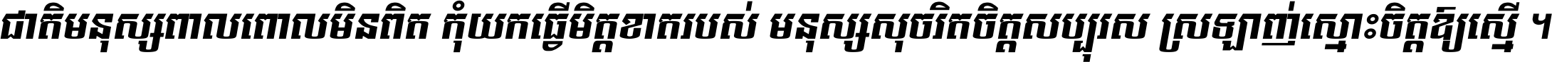 ជាតិ​មនុស្ស​ពាល​ពោល​មិន​ពិត កុំ​យក​ធ្វើ​មិត្ត​ខាត​របស់ មនុស្ស​សុចរិត​ចិត្ត​សប្បុរស ស្រឡាញ់​ស្មោះ​ចិត្ត​ឲ្យ​ស្មើ ។
