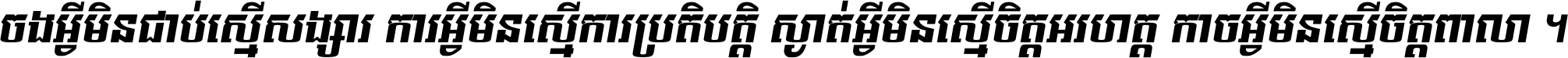 ចង​អ្វី​មិន​ជាប់​ស្មើ​សង្សារ ការ​អ្វី​មិន​ស្មើ​ការ​ប្រតិបត្តិ ស្ងាត់​អ្វី​មិន​ស្មើ​​ចិត្ត​អរហត្ត​ កាច​អ្វី​មិន​ស្មើ​ចិត្ត​ពាលា ។