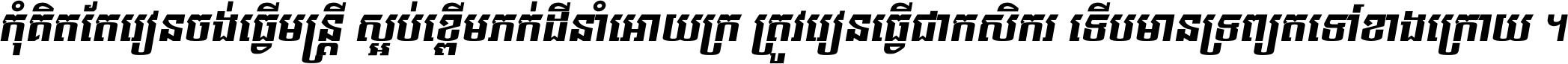 កុំ​គិត​តែ​រៀន​ចង់ធ្វើ​មន្ត្រី ស្អប់​ខ្ពើម​ភក់ដី​នាំអោយ​ក្រ ត្រូវ​រៀន​ធ្វើ​ជា​កសិករ ទើប​មានទ្រព្យ​ត​ទៅ​ខាង​ក្រោយ ។