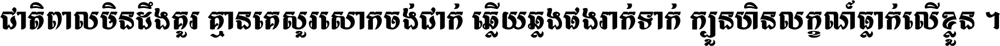 ជាតិ​ពាល​មិន​ដឹង​គួរ គ្មាន​គេ​សួរ​សោក​ចង់​ជាក់ ឆ្លើយ​ឆ្លង​ផង​រាក់​ទាក់​ ក្បួន​ហិន​លក្ខណ៍​ធ្លាក់​លើ​ខ្លួន ។