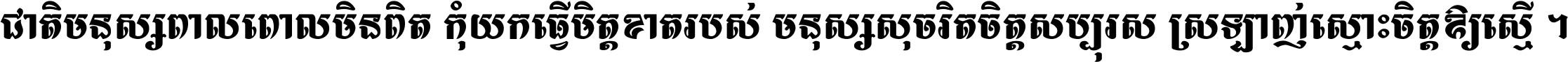 ជាតិ​មនុស្ស​ពាល​ពោល​មិន​ពិត កុំ​យក​ធ្វើ​មិត្ត​ខាត​របស់ មនុស្ស​សុចរិត​ចិត្ត​សប្បុរស ស្រឡាញ់​ស្មោះ​ចិត្ត​ឲ្យ​ស្មើ ។