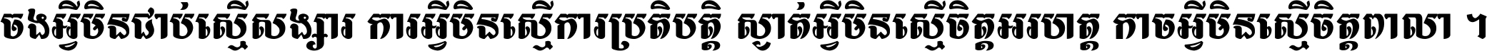 ចង​អ្វី​មិន​ជាប់​ស្មើ​សង្សារ ការ​អ្វី​មិន​ស្មើ​ការ​ប្រតិបត្តិ ស្ងាត់​អ្វី​មិន​ស្មើ​​ចិត្ត​អរហត្ត​ កាច​អ្វី​មិន​ស្មើ​ចិត្ត​ពាលា ។